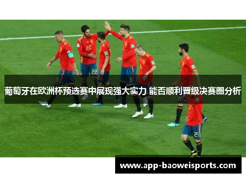 葡萄牙在欧洲杯预选赛中展现强大实力 能否顺利晋级决赛圈分析