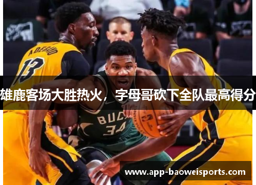 雄鹿客场大胜热火，字母哥砍下全队最高得分