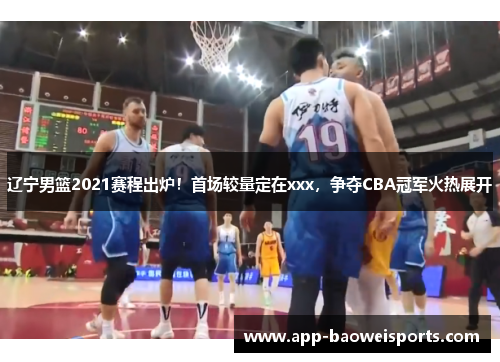 辽宁男篮2021赛程出炉！首场较量定在xxx，争夺CBA冠军火热展开