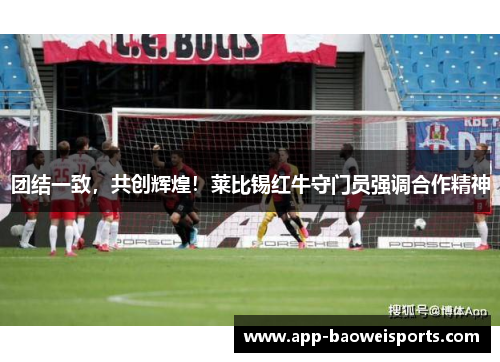 团结一致，共创辉煌！莱比锡红牛守门员强调合作精神